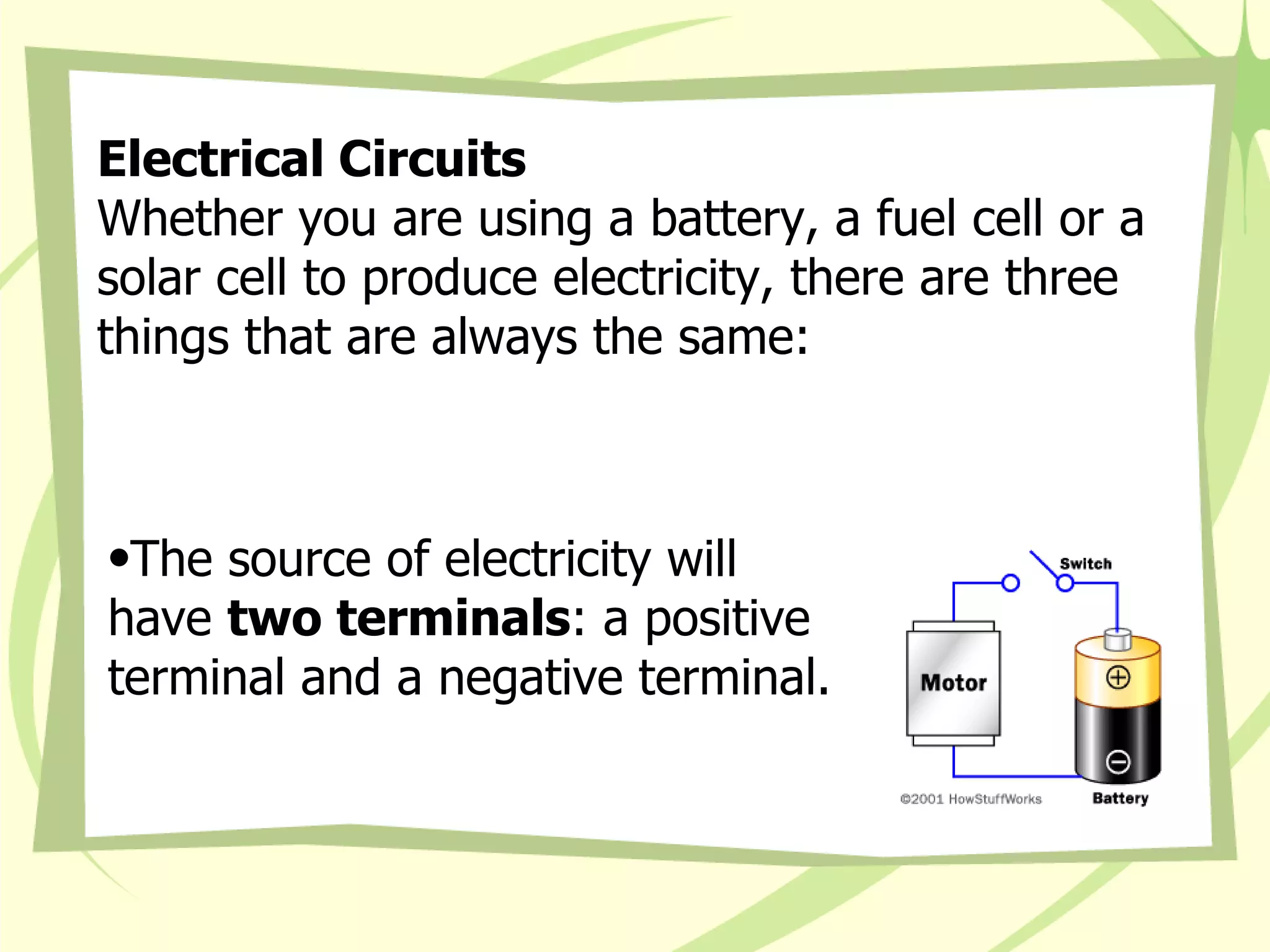 Electrical Circuits Whether you are using a battery, a fuel cell or a solar cell to produce electricity, there are three things that are always the same:  The source of electricity will have  two terminals : a positive terminal and a negative terminal. 