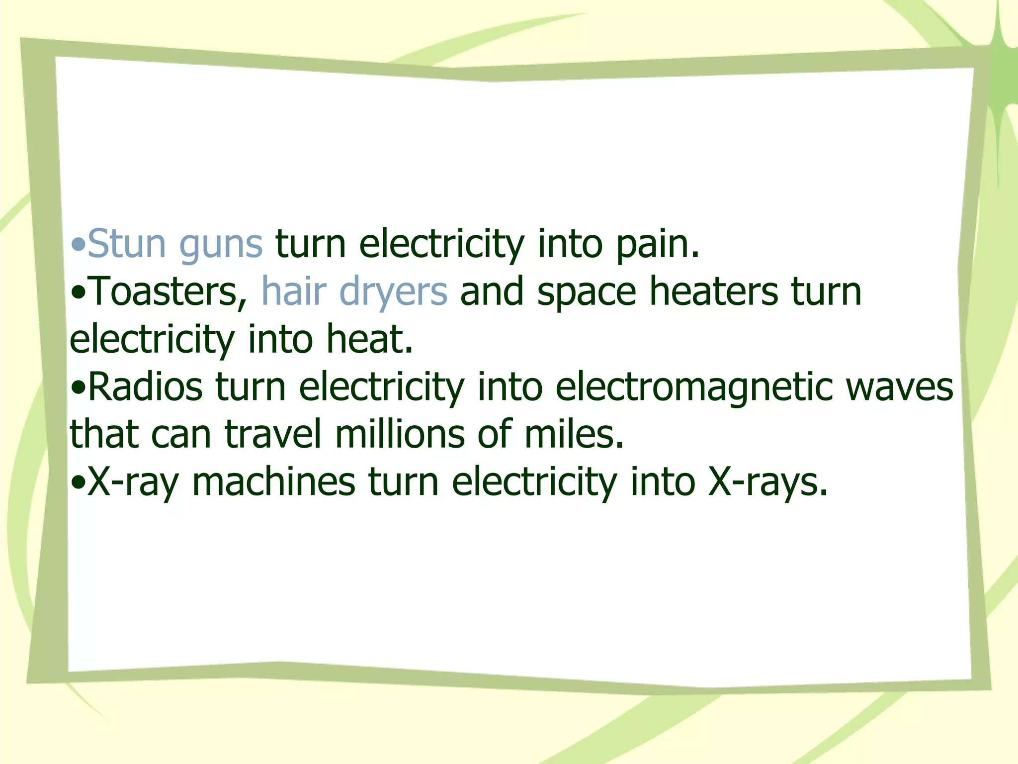 Stun guns  turn electricity into pain.  Toasters,  hair dryers  and space heaters turn electricity into heat.  Radios turn electricity into electromagnetic waves that can travel millions of miles.  X-ray machines turn electricity into X-rays. 