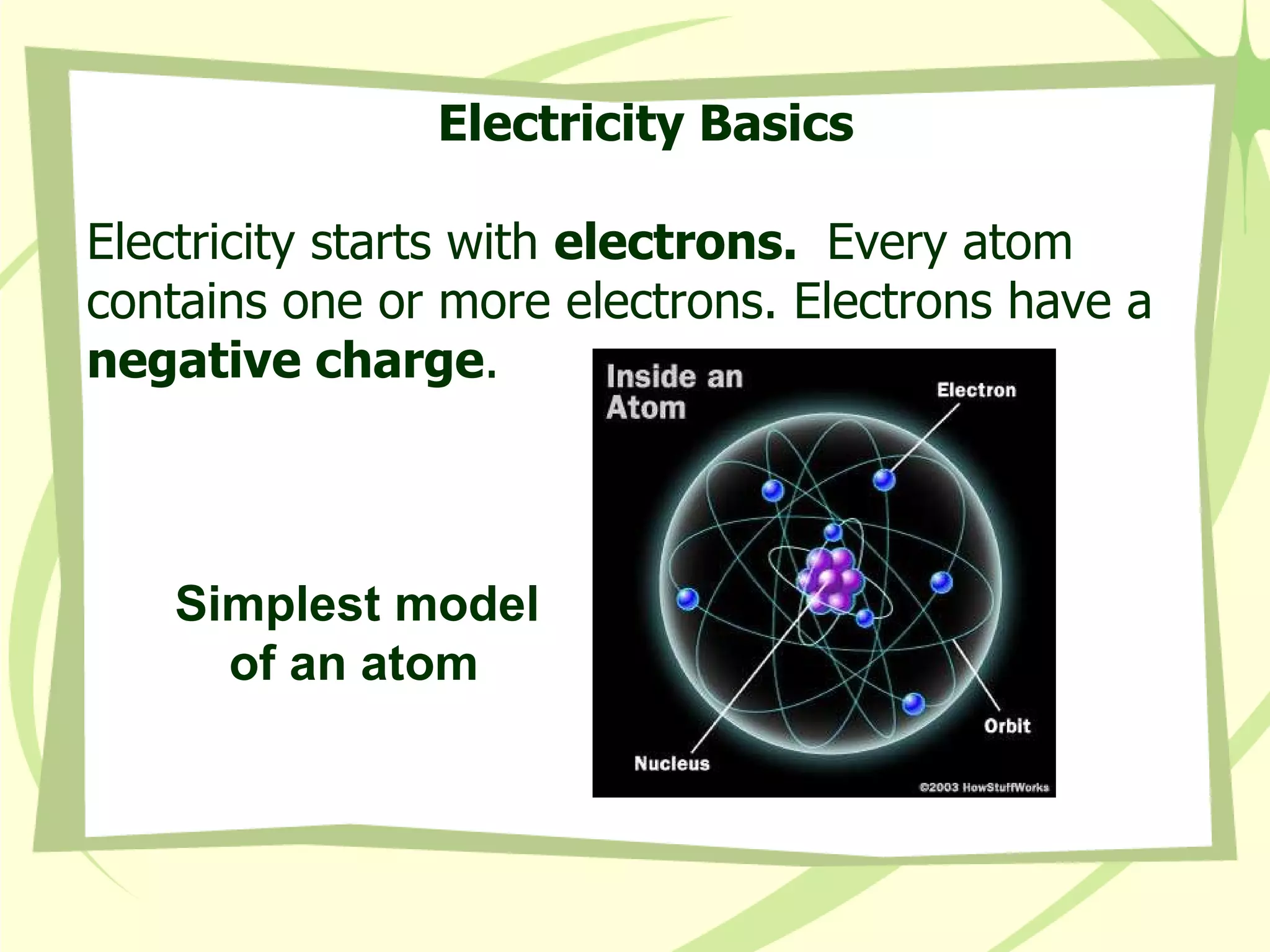 Electricity Basics Electricity starts with  electrons.  Every atom contains one or more electrons. Electrons have a  negative charge . Simplest model of an atom   