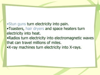 Stun guns  turn electricity into pain.  Toasters,  hair dryers  and space heaters turn electricity into heat.  Radios turn electricity into electromagnetic waves that can travel millions of miles.  X-ray machines turn electricity into X-rays. 