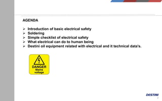 2
AGENDA
 Introduction of basic electrical safety
 Soldering
 Simple checklist of electrical safety
 What electrical can do to human being
 Destini oil equipment related with electrical and it technical data's.
 