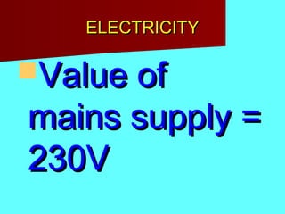 ELECTRICITYELECTRICITY
Value ofValue of
mains supply =mains supply =
230V230V
 