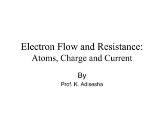 Electron Flow and Resistance:
Atoms, Charge and Current
By
Prof. K. Adisesha
 