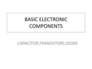 BASIC ELECTRONIC
COMPONENTS
CAPACITOR,TRANSISTORS,DIODE
 