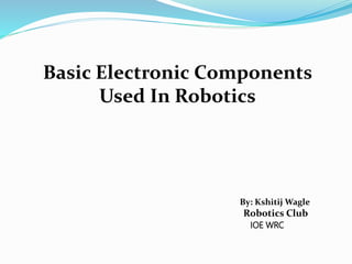 Basic Electronic Components
Used In Robotics
By: Kshitij Wagle
Robotics Club
IOE WRC
 