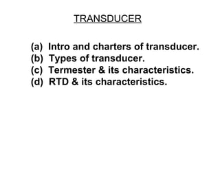 TRANSDUCER

(a)   Intro and charters of transducer.
(b)   Types of transducer.
(c)   Termester & its characteristics.
(d)   RTD & its characteristics.
 