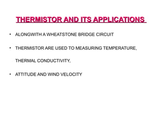 THERMISTOR AND ITS APPLICATIONS

•   ALONGWITH A WHEATSTONE BRIDGE CIRCUIT


•   THERMISTOR ARE USED TO MEASURING TEMPERATURE,

    THERMAL CONDUCTIVITY,


•   ATTITUDE AND WIND VELOCITY
 