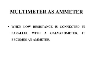 MULTIMETER AS AMMETER

• WHEN LOW RESISTANCE IS CONNECTED IN

 PARALLEL   WITH   A   GALVANOMETER,   IT

 BECOMES AN AMMETER.
 