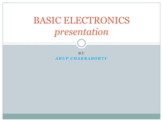 B Y
A R U P C H A K R A B O R T Y
BASIC ELECTRONICS
presentation
 