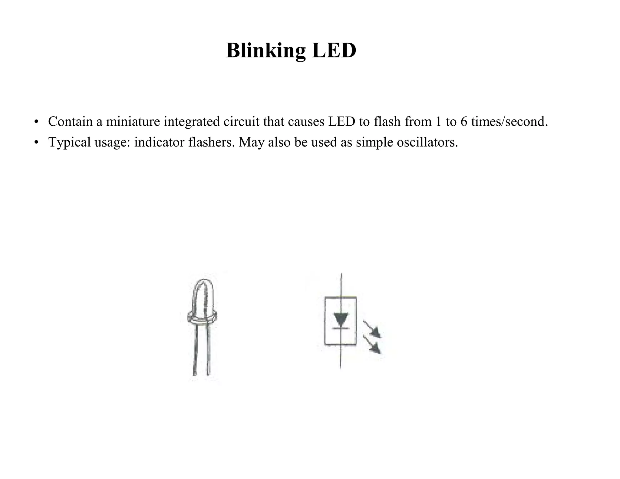 Blinking LED
• Contain a miniature integrated circuit that causes LED to flash from 1 to 6 times/second.
• Typical usage: indicator flashers. May also be used as simple oscillators.
 