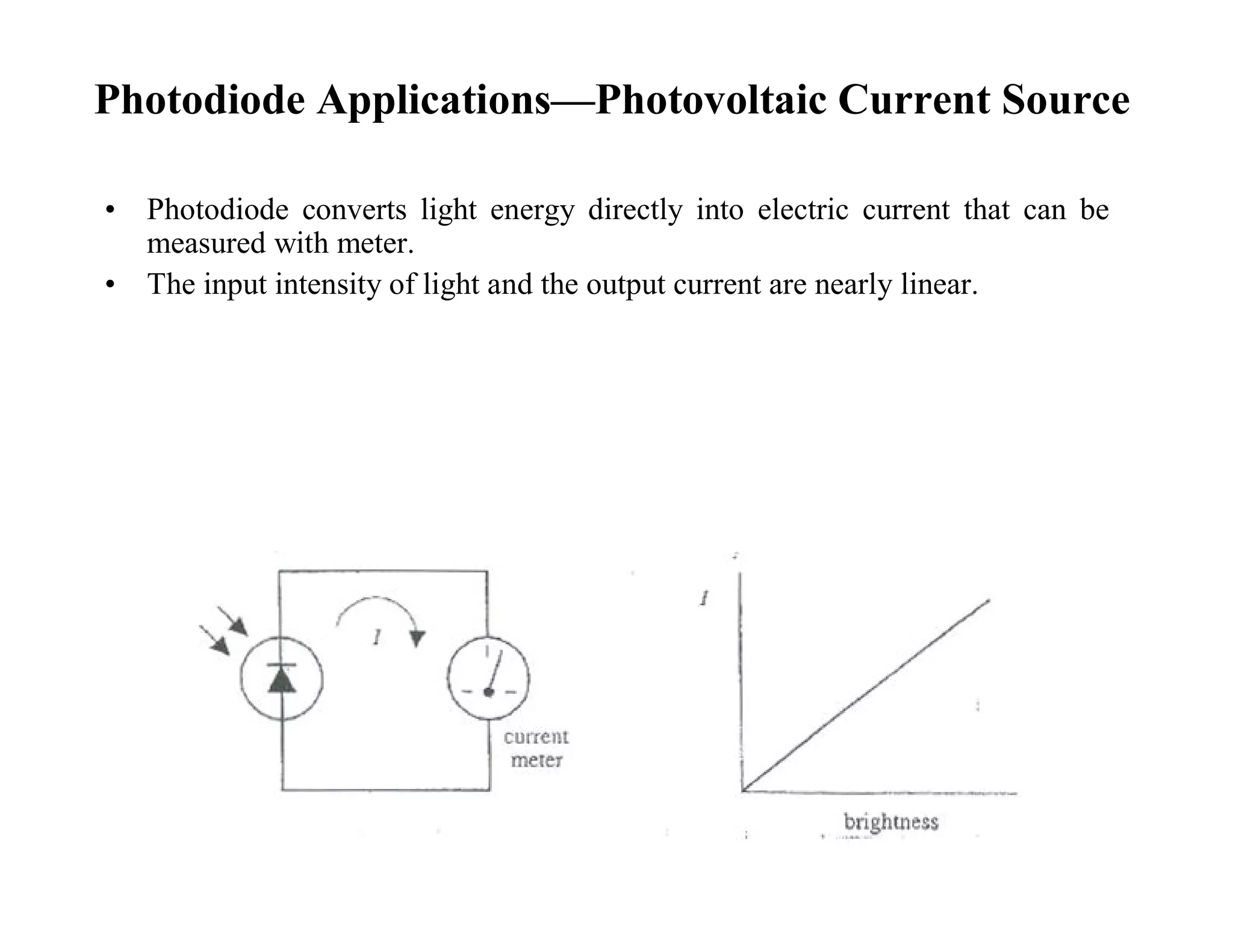 Photodiode Applications—Photovoltaic Current Source
• Photodiode converts light energy directly into electric current that can be
measured with meter.
• The input intensity of light and the output current are nearly linear.
 