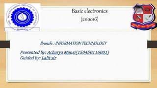 Basic electronics
(2110016)
Branch: : INFORMATIONTECHNOLOGY
Presented by: Acharya Mansi(150450116001)
Guided by: Lalit sir
 