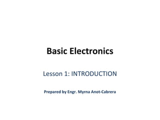 Basic Electronics
Lesson 1: INTRODUCTION
Prepared by Engr. Myrna Anot-Cabrera
 