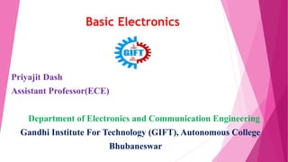 Basic Electronics
Priyajit Dash
Assistant Professor(ECE)
Department of Electronics and Communication Engineering
Gandhi Institute For Technology (GIFT), Autonomous College
Bhubaneswar
 