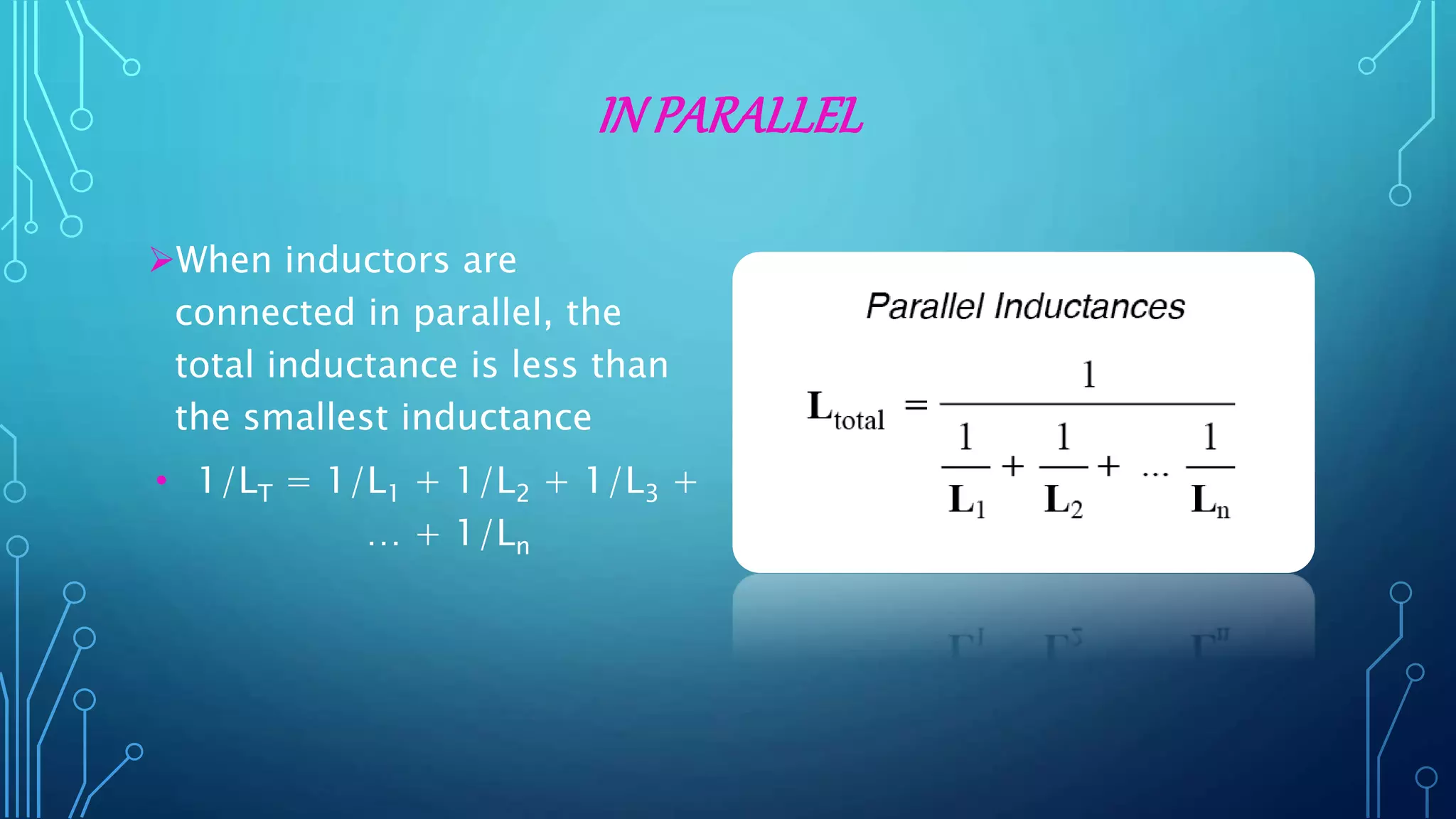 IN PARALLEL
When inductors are
connected in parallel, the
total inductance is less than
the smallest inductance
• 1/LT = 1/L1 + 1/L2 + 1/L3 +
… + 1/Ln
 