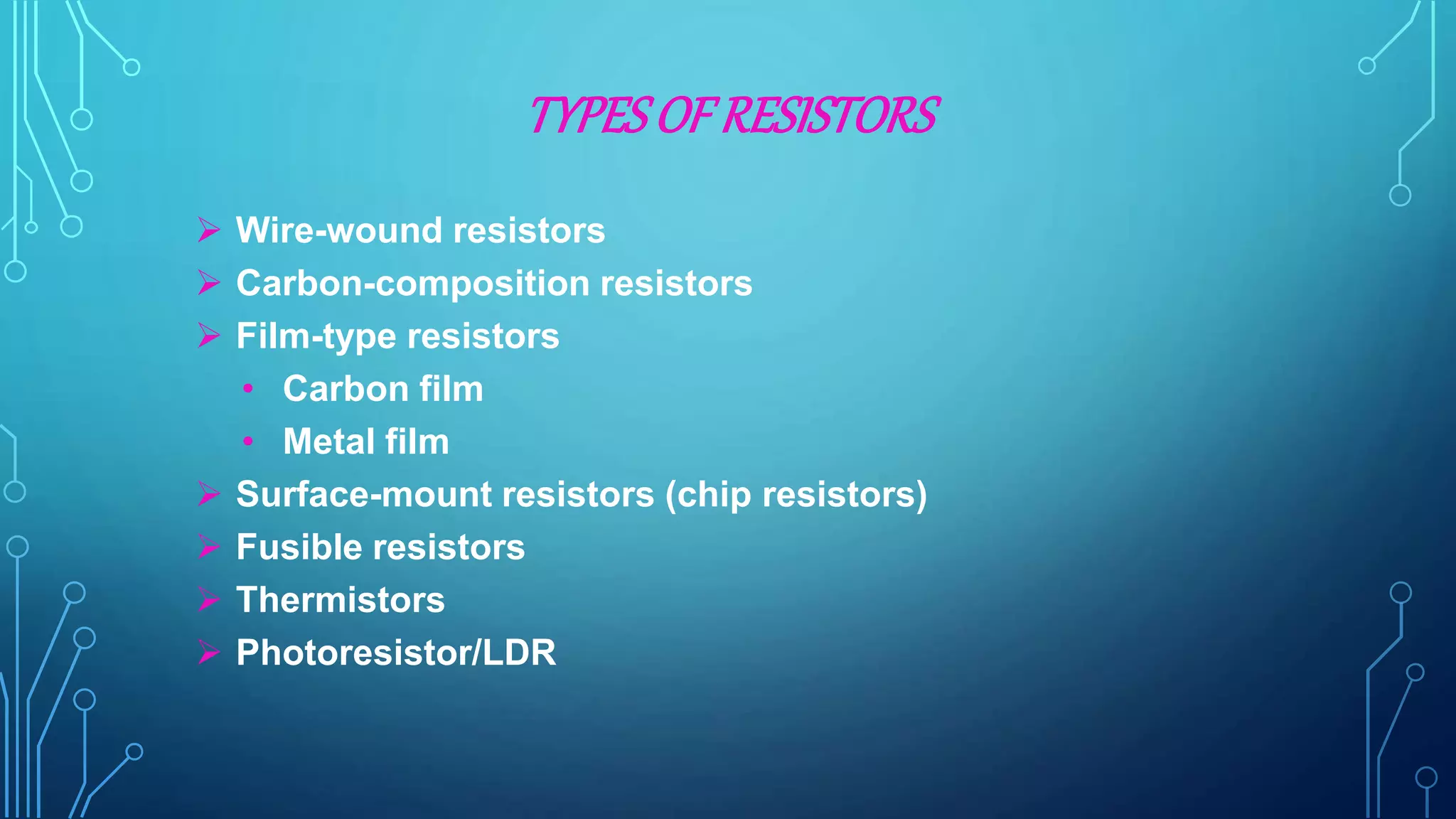 TYPESOF RESISTORS
 Wire-wound resistors
 Carbon-composition resistors
 Film-type resistors
• Carbon film
• Metal film
 Surface-mount resistors (chip resistors)
 Fusible resistors
 Thermistors
 Photoresistor/LDR
 