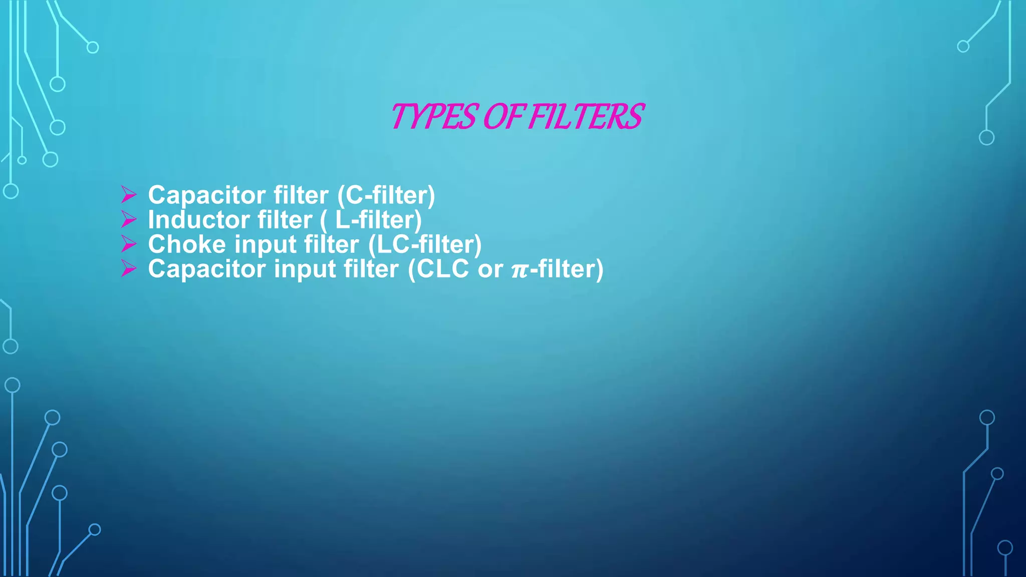 TYPES OFFILTERS
 Capacitor filter (C-filter)
 Inductor filter ( L-filter)
 Choke input filter (LC-filter)
 Capacitor input filter (CLC or 𝝅-filter)
 