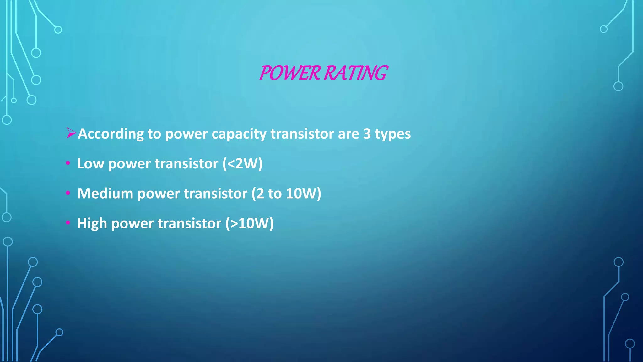 POWERRATING
According to power capacity transistor are 3 types
• Low power transistor (<2W)
• Medium power transistor (2 to 10W)
• High power transistor (>10W)
 