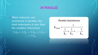 IN PARALLEL
When inductors are
connected in parallel, the
total inductance is less than
the smallest inductance
• 1/LT = 1/L1 + 1/L2 + 1/L3 +
… + 1/Ln
 