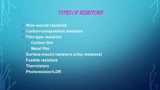 TYPESOF RESISTORS
 Wire-wound resistors
 Carbon-composition resistors
 Film-type resistors
• Carbon film
• Metal film
 Surface-mount resistors (chip resistors)
 Fusible resistors
 Thermistors
 Photoresistor/LDR
 
