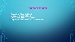 TYPES OFFILTERS
 Capacitor filter (C-filter)
 Inductor filter ( L-filter)
 Choke input filter (LC-filter)
 Capacitor input filter (CLC or 𝝅-filter)
 