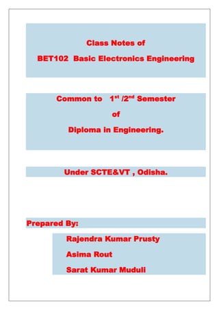 Class Notes of
BET102 Basic Electronics Engineering
Common to 1st
/2nd
Semester
of
Diploma in Engineering.
Under SCTE&VT , Odisha.
Prepared By:
Rajendra Kumar Prusty
Asima Rout
Sarat Kumar Muduli
 