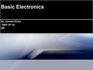 Basic Electronics
By: sarmad khosa
, BSIT (5th A)
ISP
 