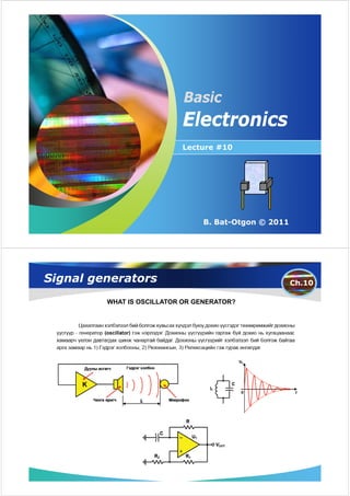 Basic
                           Electronics
                           Lecture #10




                   Company LOGO
                                B. Bat-Otgon © 2011




Signal generators                                     Ch.10

         WHAT IS OSCILLATOR OR GENERATOR?
 