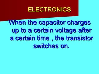 ELECTRONICSELECTRONICS
When the capacitor chargesWhen the capacitor charges
up to a certain voltage afterup to a certain voltage after
a certain time , the transistora certain time , the transistor
switches on.switches on.
 