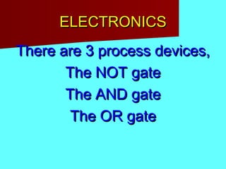 ELECTRONICSELECTRONICS
There are 3 process devices,There are 3 process devices,
The NOT gateThe NOT gate
The AND gateThe AND gate
The OR gateThe OR gate
 