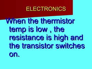 ELECTRONICSELECTRONICS
When the thermistorWhen the thermistor
temp is low , thetemp is low , the
resistance is high andresistance is high and
the transistor switchesthe transistor switches
on.on.
 