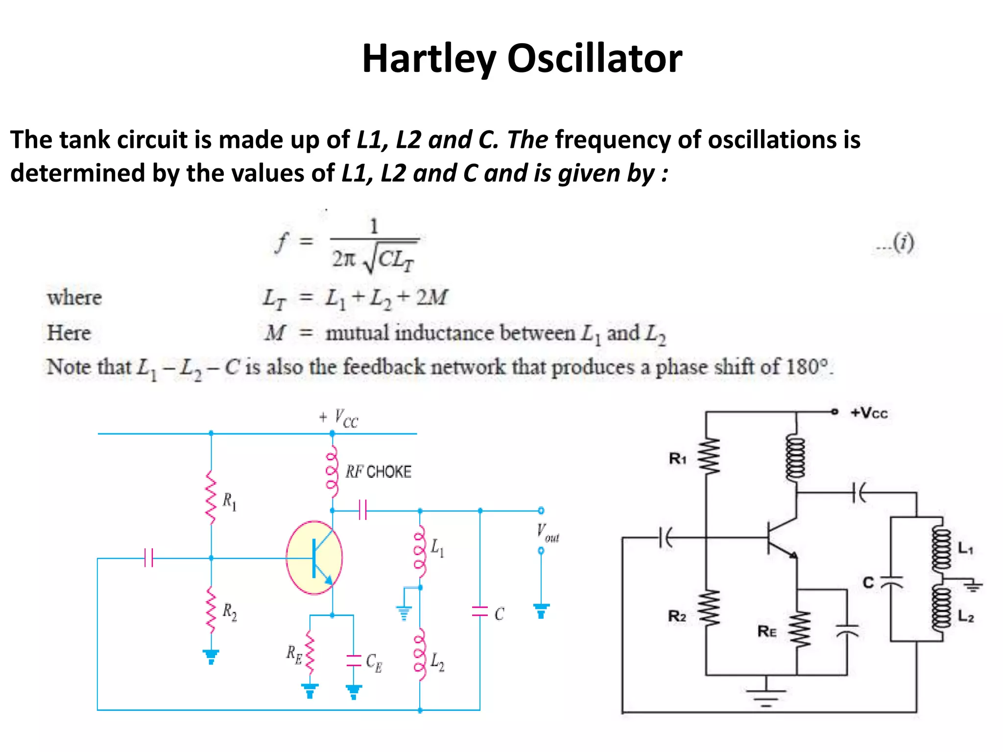 Hartley Oscillator
The tank circuit is made up of L1, L2 and C. The frequency of oscillations is
determined by the values of L1, L2 and C and is given by :
 