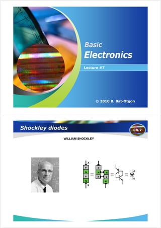 Basic
                        Electronics
                        Lecture #7




                  Company LOGO
                             © 2010 B. Bat-Otgon




Shockley diodes                                Ch.7

             WILLIAM SHOCKLEY
 