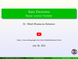 Basic Electronics
Bipolar Junction Transistor
Dr. Nilesh Bhaskarrao Bahadure
https://www.sites.google.com/site/nileshbbahadure/home
July 26, 2021
Dr. Nilesh Bhaskarrao Bahadure () Basic Electronics July 26, 2021 1 / 50
 