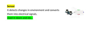 Sensor
It detects changes in environment and converts
them into electrical signals.
Used in doors and etc…
 