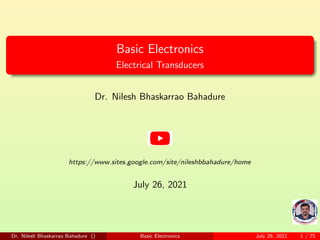 Basic Electronics
Electrical Transducers
Dr. Nilesh Bhaskarrao Bahadure
https://www.sites.google.com/site/nileshbbahadure/home
July 26, 2021
Dr. Nilesh Bhaskarrao Bahadure () Basic Electronics July 26, 2021 1 / 75
 