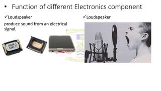 • Function of different Electronics component
Loudspeaker
produce sound from an electrical
signal.
Loudspeaker
 