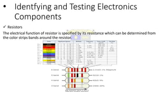 • Identfying and Testing Electronics
Components
 Resistors
The electrical function of resistor is specified by its resistance which can be determined from
the color strips bands around the resistor.
 
