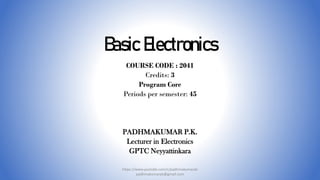 Basic Electronics
COURSE CODE : 2041
Credits: 3
Program Core
Periods per semester: 45
PADHMAKUMAR P.K.
Lecturer in Electronics
GPTC Neyyattinkara
https://www.youtube.com/c/padhmakumarpk
padhmakumarpk@gmail.com
 