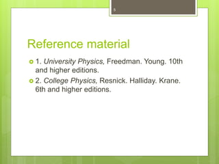 Reference material
 1. University Physics, Freedman. Young. 10th
and higher editions.
 2. College Physics, Resnick. Halliday. Krane.
6th and higher editions.
5
 