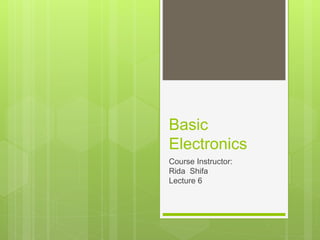 Basic
Electronics
Course Instructor:
Rida Shifa
Lecture 6
 