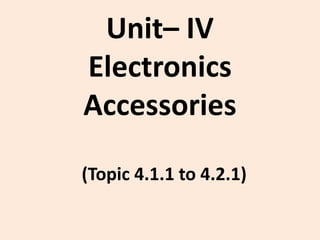 Unit– IV
Electronics
Accessories
(Topic 4.1.1 to 4.2.1)
 