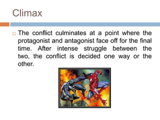 Climax
 The conflict culminates at a point where the
protagonist and antagonist face off for the final
time. After intense struggle between the
two, the conflict is decided one way or the
other.
 