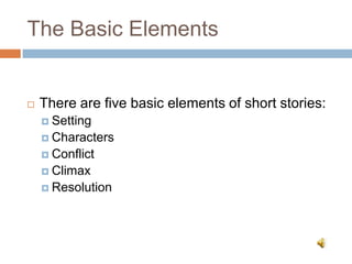 The Basic Elements
 There are five basic elements of short stories:
 Setting
 Characters
 Conflict
 Climax
 Resolution
 