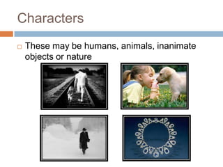 Characters
 These may be humans, animals, inanimate
objects or nature
 