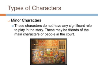 Types of Characters
 Minor Characters
 These characters do not have any significant role
to play in the story. These may be friends of the
main characters or people in the court.
 