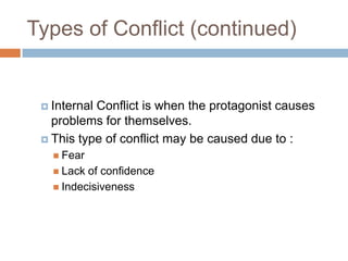 Types of Conflict (continued)
 Internal Conflict is when the protagonist causes
problems for themselves.
 This type of conflict may be caused due to :
 Fear
 Lack of confidence
 Indecisiveness
 