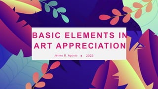 BASIC ELEMENTS IN
ART APPRECIATION
Jethro B. Agosto 2023
 