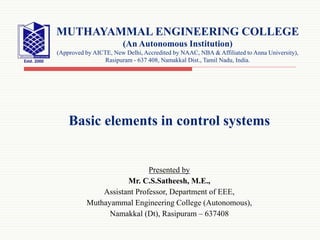 Basic elements in control systems
Presented by
Mr. C.S.Satheesh, M.E.,
Assistant Professor, Department of EEE,
Muthayammal Engineering College (Autonomous),
Namakkal (Dt), Rasipuram – 637408
MUTHAYAMMAL ENGINEERING COLLEGE
(An Autonomous Institution)
(Approved by AICTE, New Delhi, Accredited by NAAC, NBA & Affiliated to Anna University),
Rasipuram - 637 408, Namakkal Dist., Tamil Nadu, India.
 