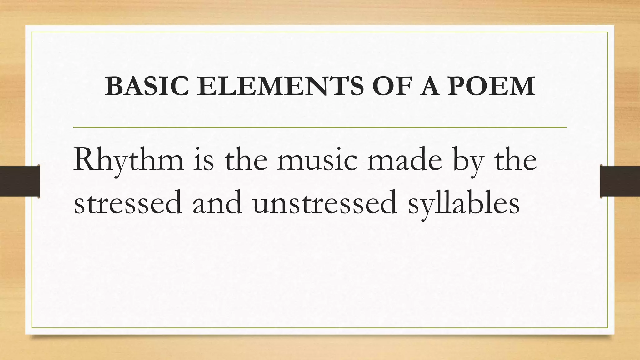 BASIC ELEMENTS OF A POEM
Rhythm is the music made by the
stressed and unstressed syllables
 